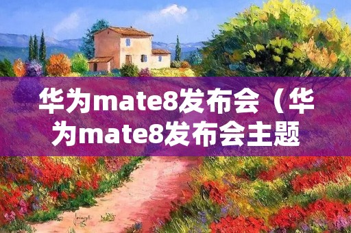华为mate8发布会(华为mate8发布会主题曲歌词) 华为mate8发布会(华为mate8发布会主题曲歌词)