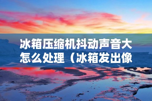 冰箱压缩机抖动声音大怎么处理（冰箱发出像发动机一样的响声）