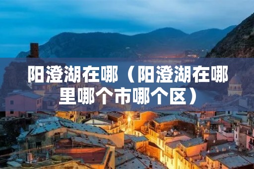 阳澄湖在哪（阳澄湖在哪里哪个市哪个区）