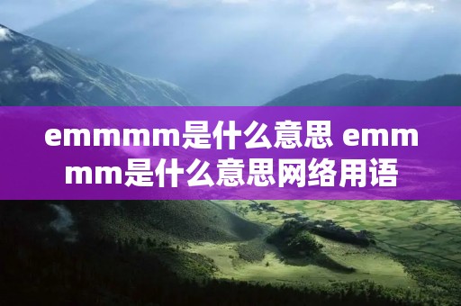 emmmm是什么意思 emmmm是什么意思网络用语