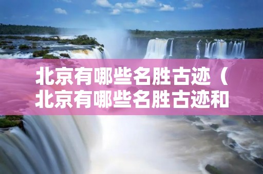 北京有哪些名胜古迹（北京有哪些名胜古迹和著名景点）