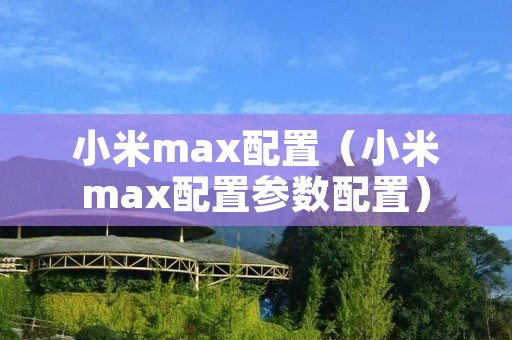 小米max配置（小米max配置参数配置）