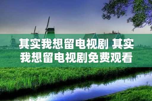 其实我想留电视剧 其实我想留电视剧免费观看