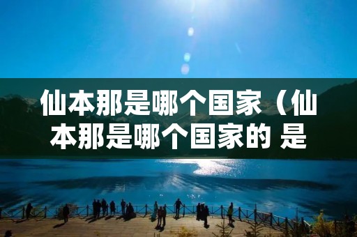 仙本那是哪个国家（仙本那是哪个国家的 是落地签么）