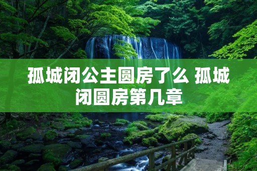 孤城闭公主圆房了么 孤城闭圆房第几章