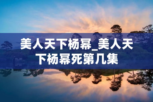 美人天下杨幂_美人天下杨幂死第几集