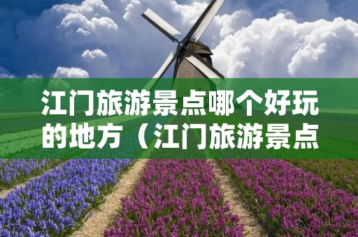 江门旅游景点哪个好玩的地方(江门旅游景点哪个好玩的地方沙滩) 江门旅游景点哪个好玩的地方(江门旅游景点哪个好玩的地方沙滩)