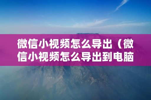 微信小视频怎么导出（微信小视频怎么导出到电脑上）