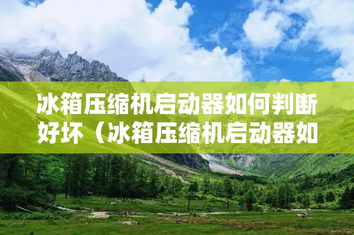 冰箱压缩机启动器如何判断好坏（冰箱压缩机启动器如何判断好坏视频）