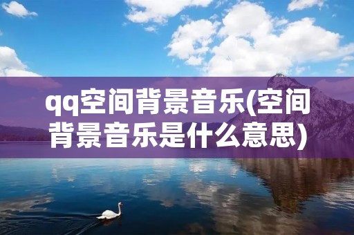 qq空间背景音乐(空间背景音乐是什么意思) qq空间背景音乐(空间背景音乐是什么意思)