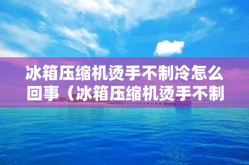 冰箱压缩机烫手不制冷怎么回事（冰箱压缩机烫手不制冷怎么回事）
