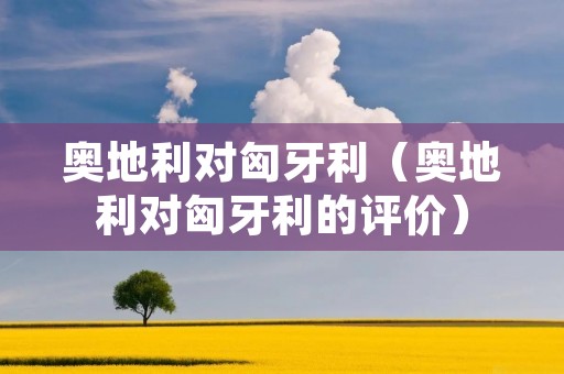 奥地利对匈牙利（奥地利对匈牙利的评价）