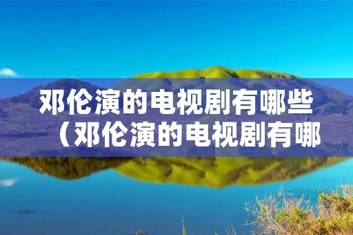 邓伦演的电视剧有哪些（邓伦演的电视剧有哪些香蜜沉沉烬如霜）