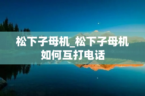 松下子母机_松下子母机如何互打** 松下子母机_松下子母机如何互打**