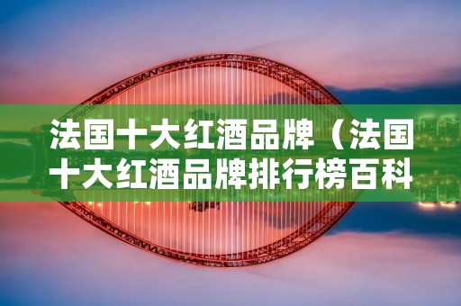 法国十大红酒品牌(法国十大红酒品牌排行榜百科) 法国十大红酒品牌(法国十大红酒品牌排行榜百科)
