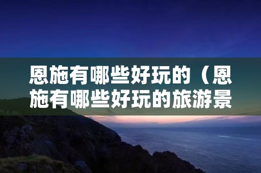 恩施有哪些好玩的(恩施有哪些好玩的旅游景点) 恩施有哪些好玩的(恩施有哪些好玩的旅游景点)