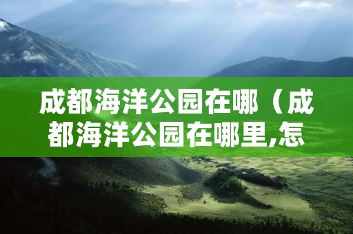 成都海洋公园在哪（成都海洋公园在哪里,怎么走）