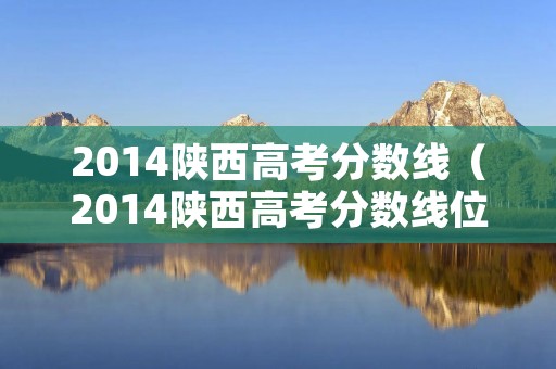 2014陕西高考分数线（2014陕西高考分数线位次）
