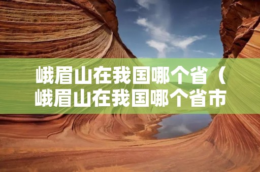 峨眉山在我国哪个省（峨眉山在我国哪个省市）