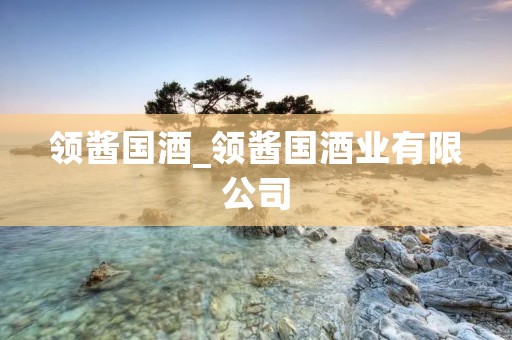 领酱国酒_领酱国酒业有限公司
