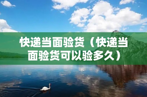 快递当面验货(快递当面验货可以验多久) 快递当面验货(快递当面验货可以验多久)