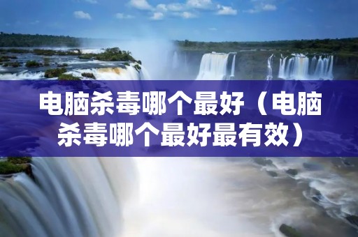 电脑杀毒哪个最好(电脑杀毒哪个最好最有效) 电脑杀毒哪个最好(电脑杀毒哪个最好最有效)
