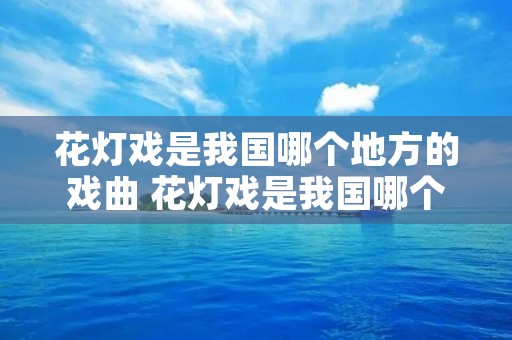 花灯戏是我国哪个地方的戏曲 花灯戏是我国哪个省的 花灯戏是我国哪个地方的戏曲 花灯戏是我国哪个省的