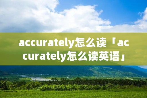 accurately怎么读「accurately怎么读英语」
