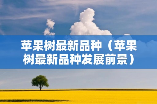 苹果树最新品种(苹果树最新品种发展前景) 苹果树最新品种(苹果树最新品种发展前景)