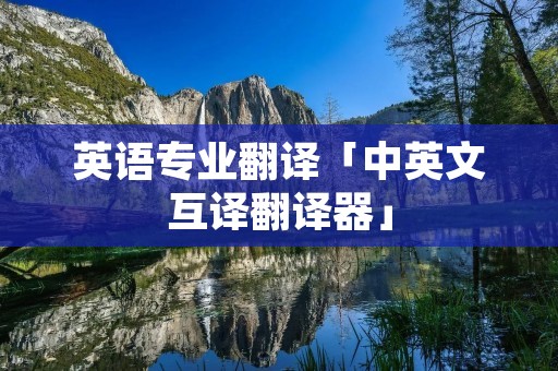 英语专业翻译「中英文互译翻译器」 英语专业翻译「中英文互译翻译器」