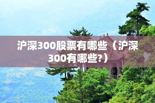 沪深300股票有哪些(沪深300有哪些?) 沪深300股票有哪些(沪深300有哪些?)