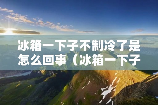 冰箱一下子不制冷了是怎么回事(冰箱一下子不制冷了是怎么回事呢)