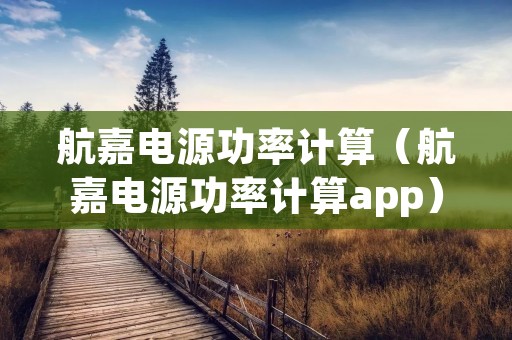 航嘉电源功率计算（航嘉电源功率计算app）