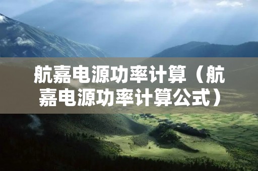 航嘉电源功率计算(航嘉电源功率计算公式) 航嘉电源功率计算(航嘉电源功率计算公式)