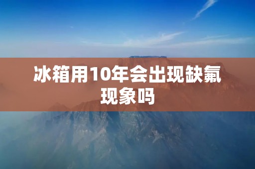 冰箱用10年会出现缺氟现象吗
