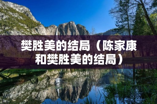 樊胜美的结局(陈家康和樊胜美的结局) 樊胜美的结局(陈家康和樊胜美的结局)