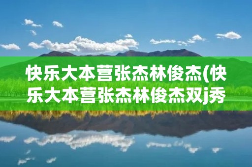 快乐大本营张杰林俊杰(快乐大本营张杰林俊杰双j秀免费)