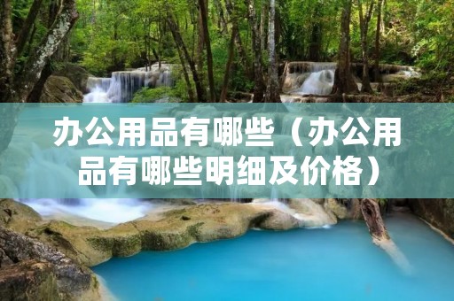 办公用品有哪些（办公用品有哪些明细及价格）