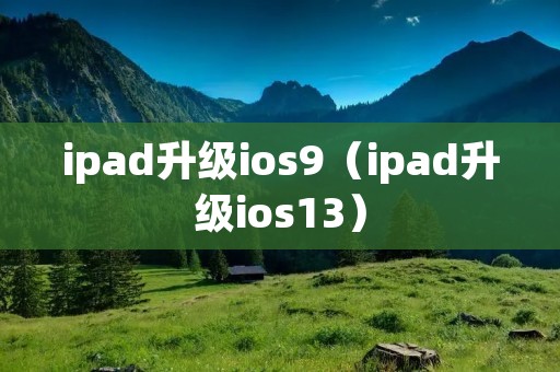 ipad升级ios9(ipad升级ios13) ipad升级ios9(ipad升级ios13)