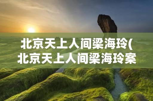 北京天上人间梁海玲(北京天上人间梁海玲案件已经破了)