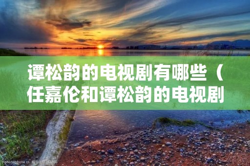 谭松韵的电视剧有哪些(任嘉伦和谭松韵的电视剧有哪些) 谭松韵的电视剧有哪些(任嘉伦和谭松韵的电视剧有哪些)