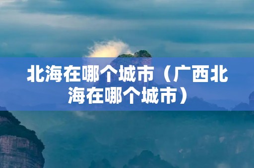 北海在哪个城市（广西北海在哪个城市）