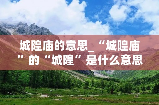 城隍庙的意思_“城隍庙”的“城隍”是什么意思?