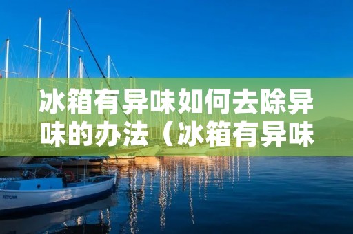 冰箱有异味如何去除异味的办法（冰箱有异味如何去除异味的办法有哪些）