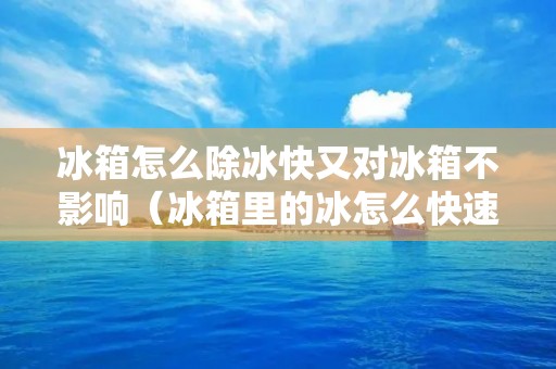 冰箱怎么除冰快又对冰箱不影响（冰箱里的冰怎么快速去除视频教程）