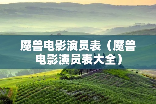 魔兽电影演员表(魔兽电影演员表大全) 魔兽电影演员表(魔兽电影演员表大全)