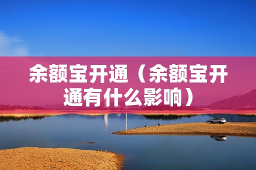 余额宝开通(余额宝开通有什么影响) 余额宝开通(余额宝开通有什么影响)