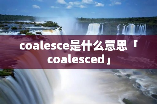 coalesce是什么意思「coalesced」