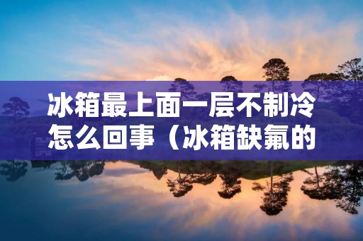 冰箱最上面一层不制冷怎么回事（冰箱缺氟的10个表现）