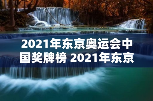 2021年东京奥运会中国奖牌榜 2021年东京奥运会中国奖牌榜时间
